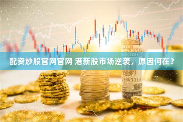 配资炒股官网官网 港新股市场逆袭，原因何在？