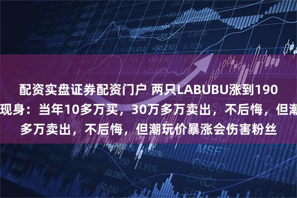配资实盘证券配资门户 两只LABUBU涨到190万元！5年前“旧主”现身：当年10多万买，30万多万卖出，不后悔，但潮玩价暴涨会伤害粉丝