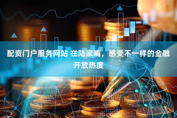 配资门户服务网站 在陆家嘴，感受不一样的金融开放热度