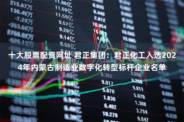 十大股票配资网址 君正集团：君正化工入选2024年内蒙古制造业数字化转型标杆企业名单