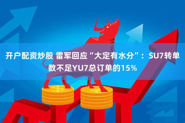 开户配资炒股 雷军回应“大定有水分”：SU7转单数不足YU7总订单的15%