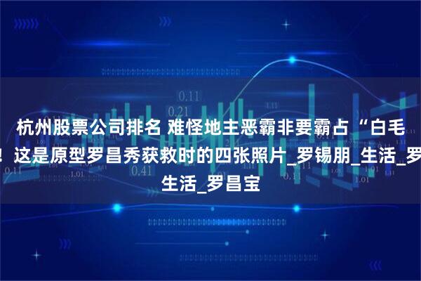 杭州股票公司排名 难怪地主恶霸非要霸占 “白毛女”！这是原型罗昌秀获救时的四张照片_罗锡朋_生活_罗昌宝