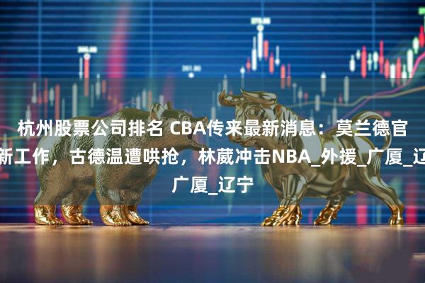 杭州股票公司排名 CBA传来最新消息：莫兰德官宣新工作，古德温遭哄抢，林葳冲击NBA_外援_广厦_辽宁