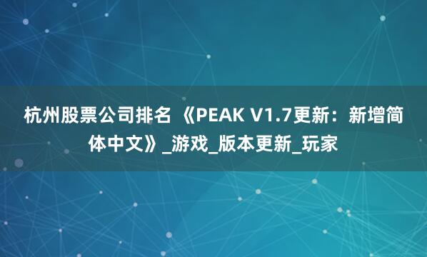 杭州股票公司排名 《PEAK V1.7更新：新增简体中文》_游戏_版本更新_玩家