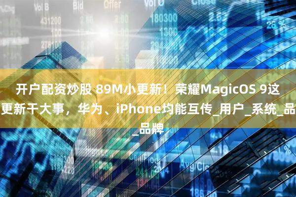 开户配资炒股 89M小更新！荣耀MagicOS 9这波更新干大事，华为、iPhone均能互传_用户_系统_品牌
