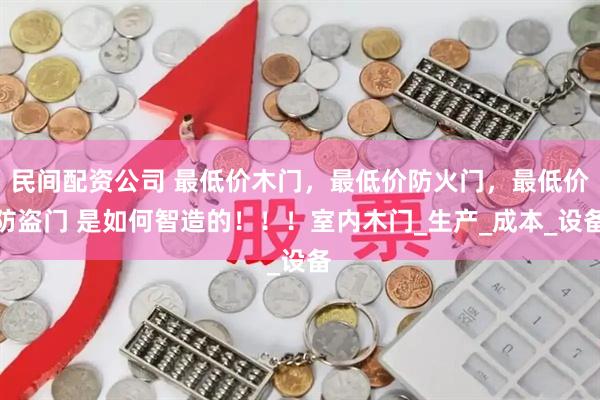 民间配资公司 最低价木门，最低价防火门，最低价防盗门 是如何智造的！！！室内木门_生产_成本_设备