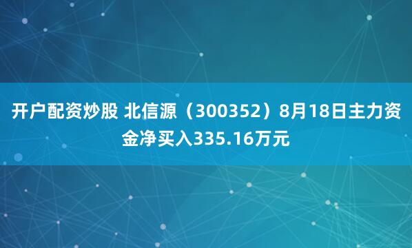 开户配资炒股 北信源（300352）8月18日主力资金净买入335.16万元