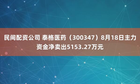 民间配资公司 泰格医药（300347）8月18日主力资金净卖出5153.27万元