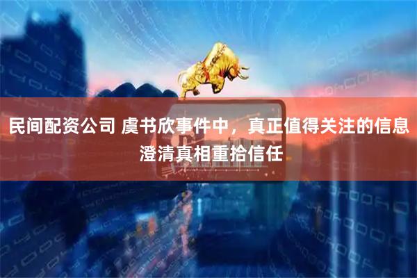 民间配资公司 虞书欣事件中，真正值得关注的信息 澄清真相重拾信任