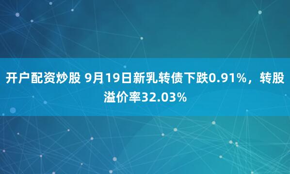 开户配资炒股 9月19日新乳转债下跌0.91%，转股溢价率32.03%