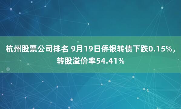 杭州股票公司排名 9月19日侨银转债下跌0.15%，转股溢价率54.41%
